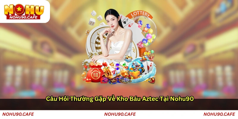 Câu hỏi thường gặp về Kho báu Aztec tại Nohu90