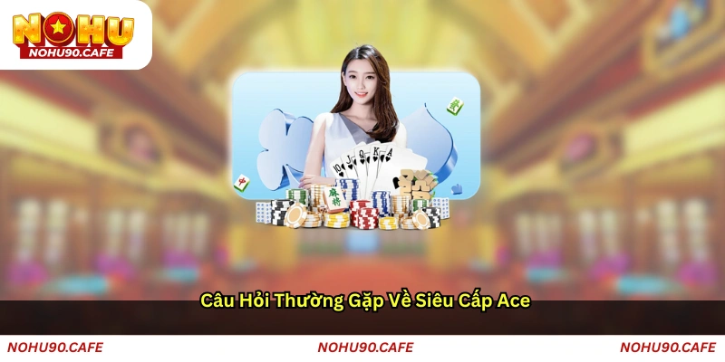 Câu hỏi thường gặp về Siêu cấp Ace