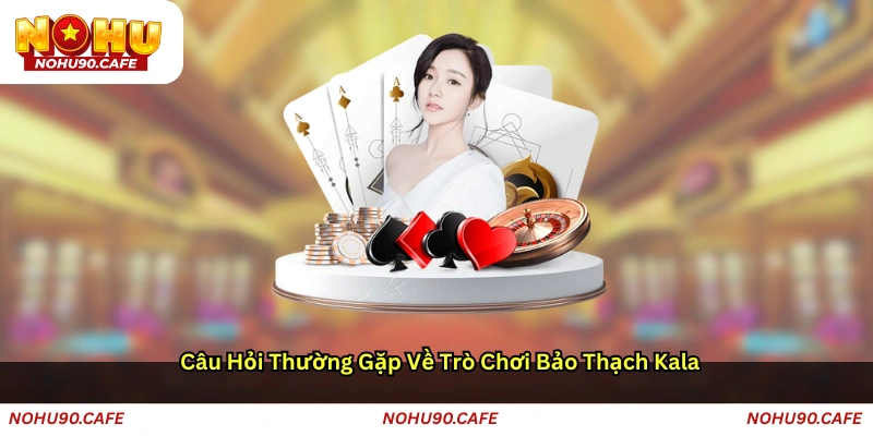 Câu hỏi thường gặp về trò chơi Bảo thạch Kala