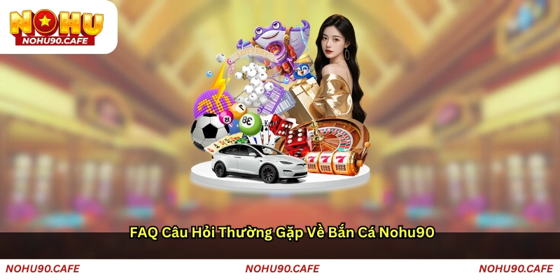 FAQ – Câu hỏi thường gặp về bắn cá Nohu90