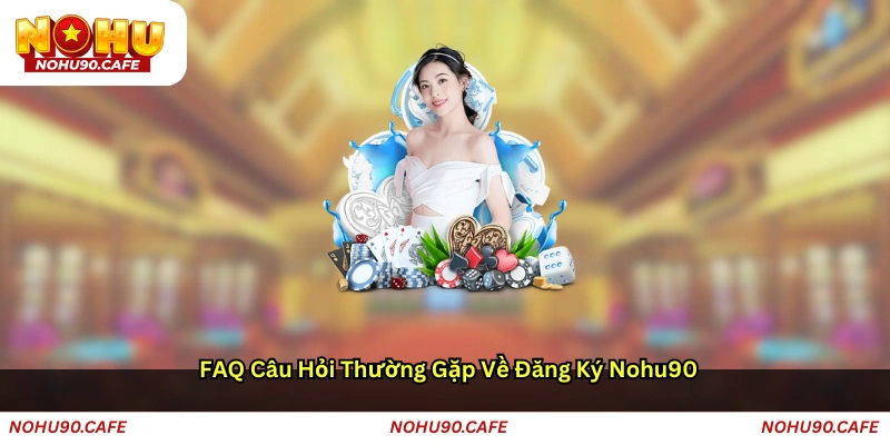 FAQ — Câu hỏi thường gặp về đăng ký Nohu90