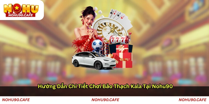 Hướng dẫn chi tiết chơi Bảo thạch Kala tại Nohu90